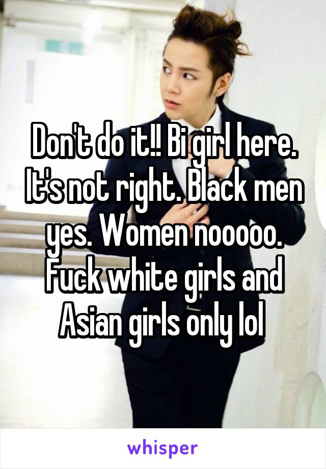 Don't do it!! Bi girl here. It's not right. Black men yes. Women nooooo. Fuck white girls and Asian girls only lol 