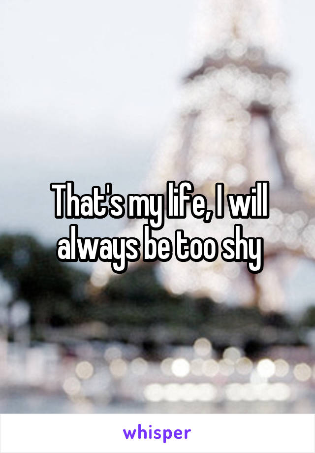 That's my life, I will always be too shy