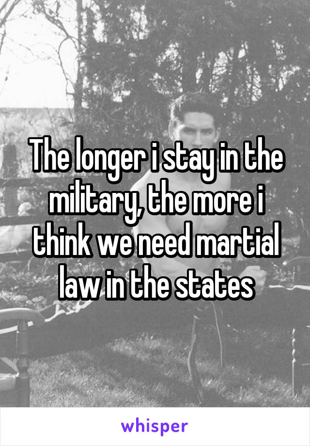 The longer i stay in the military, the more i think we need martial law in the states