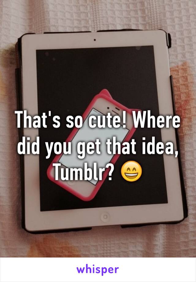That's so cute! Where did you get that idea, Tumblr? 😄