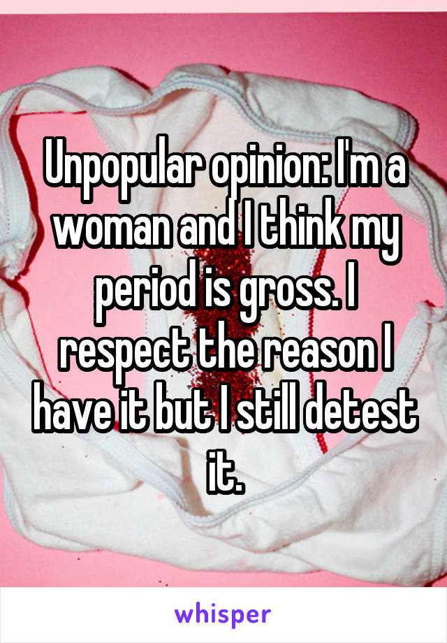 Unpopular opinion: I'm a woman and I think my period is gross. I respect the reason I have it but I still detest it.