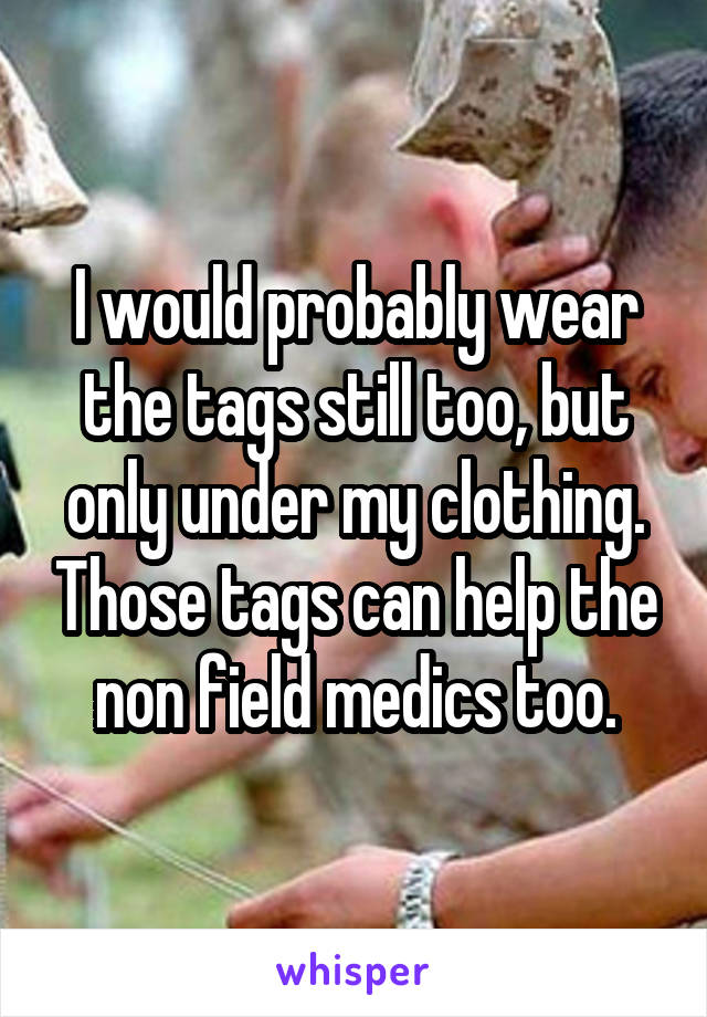 I would probably wear the tags still too, but only under my clothing. Those tags can help the non field medics too.