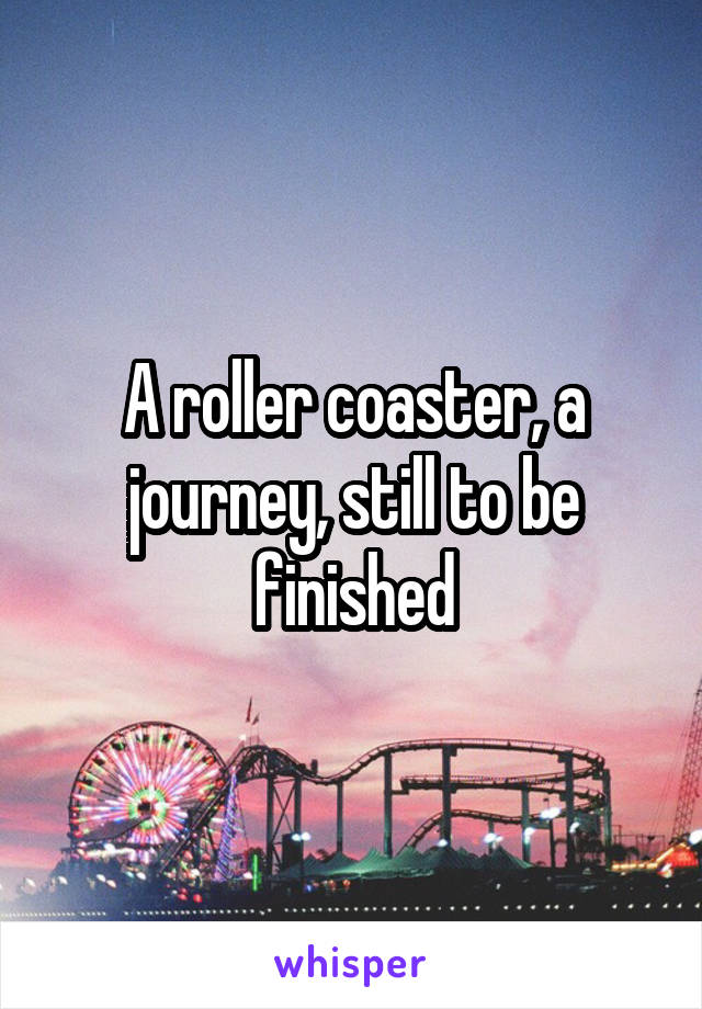 A roller coaster, a journey, still to be finished