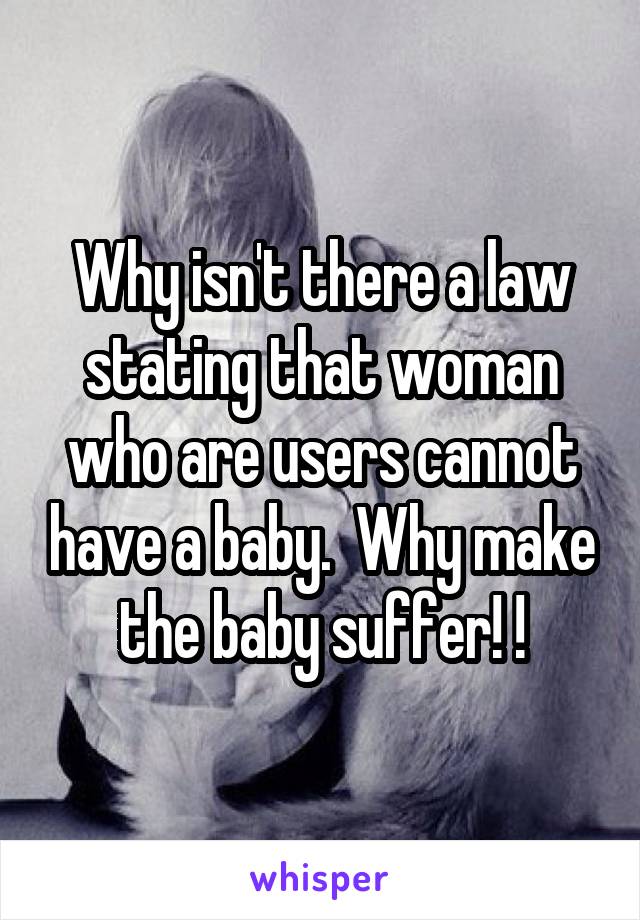 Why isn't there a law stating that woman who are users cannot have a baby.  Why make the baby suffer! !