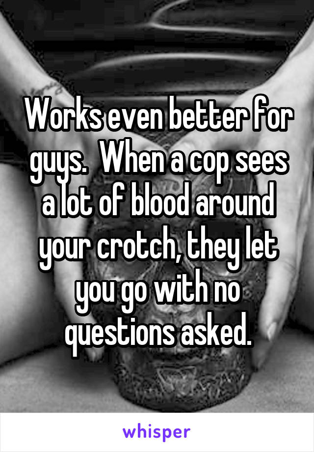 Works even better for guys.  When a cop sees a lot of blood around your crotch, they let you go with no questions asked.