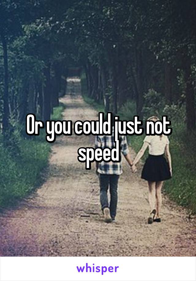 Or you could just not speed