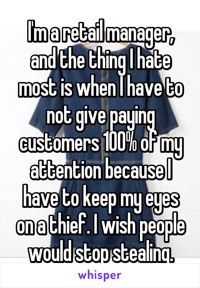 I'm a retail manager, and the thing I hate most is when I have to not give paying customers 100% of my attention because I have to keep my eyes on a thief. I wish people would stop stealing.
