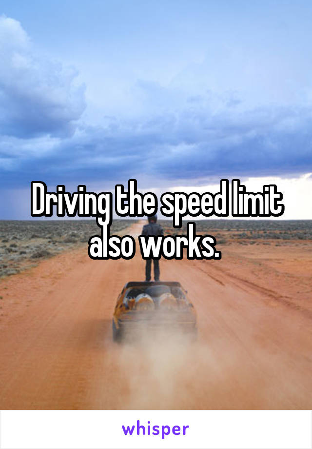 Driving the speed limit also works. 