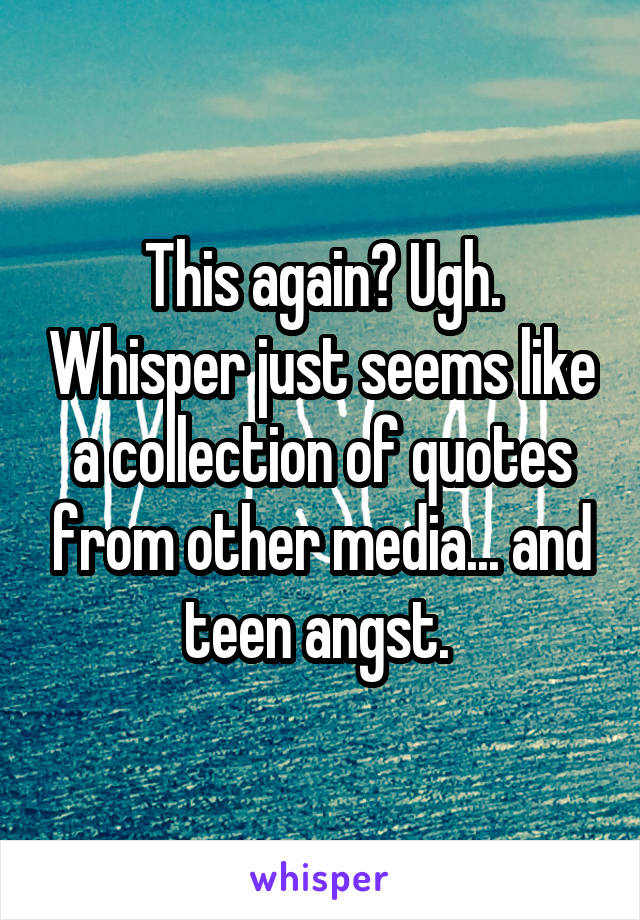 This again? Ugh. Whisper just seems like a collection of quotes from other media... and teen angst. 
