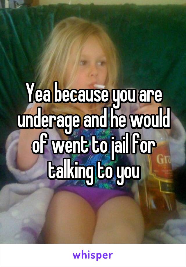 Yea because you are underage and he would of went to jail for talking to you