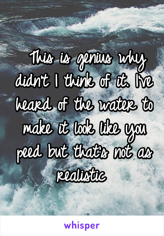  This is genius why didn't I think of it. I've heard of the water to make it look like you peed but that's not as realistic 