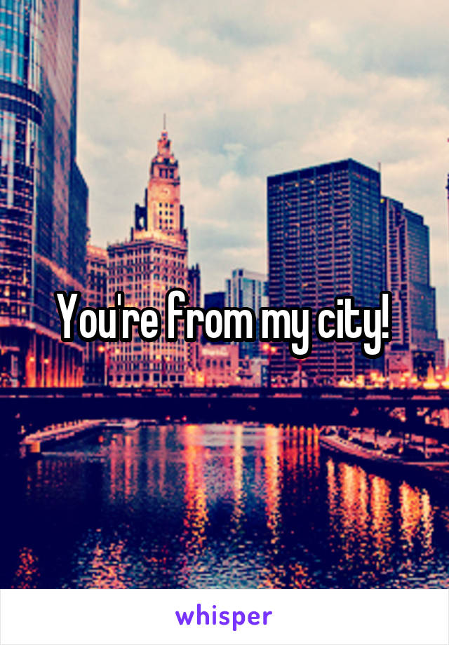 You're from my city! 