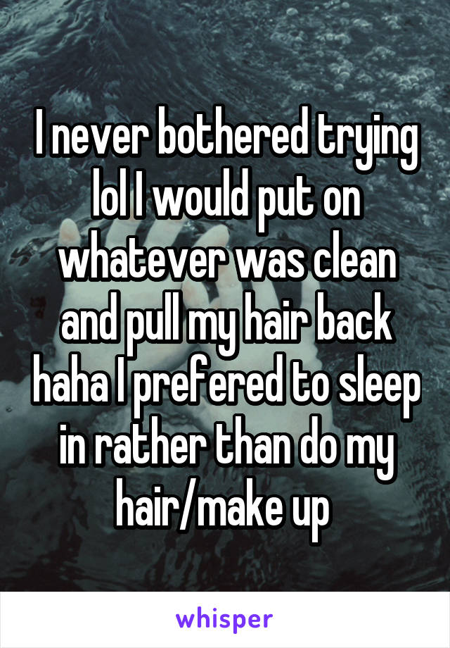 I never bothered trying lol I would put on whatever was clean and pull my hair back haha I prefered to sleep in rather than do my hair/make up 