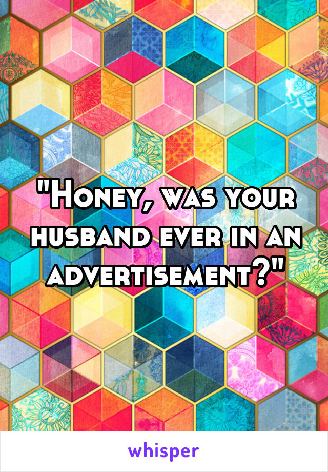 "Honey, was your husband ever in an advertisement?"