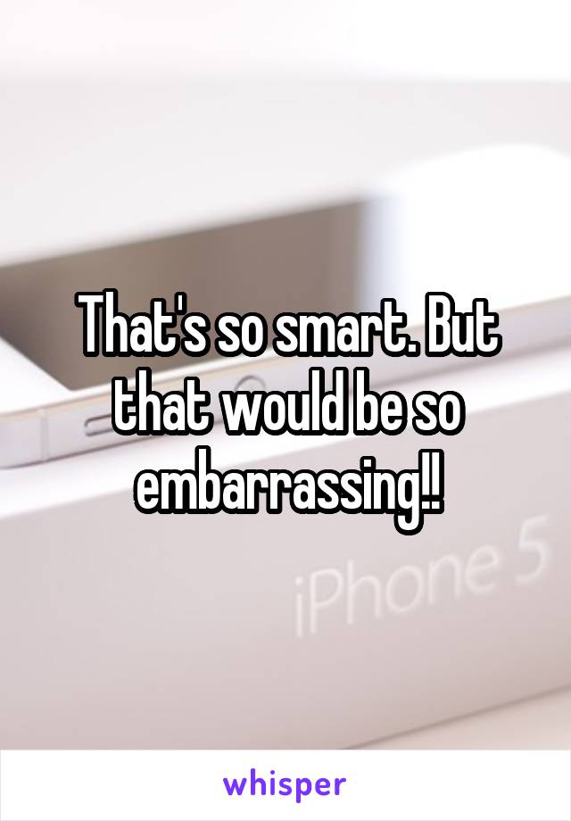 That's so smart. But that would be so embarrassing!!