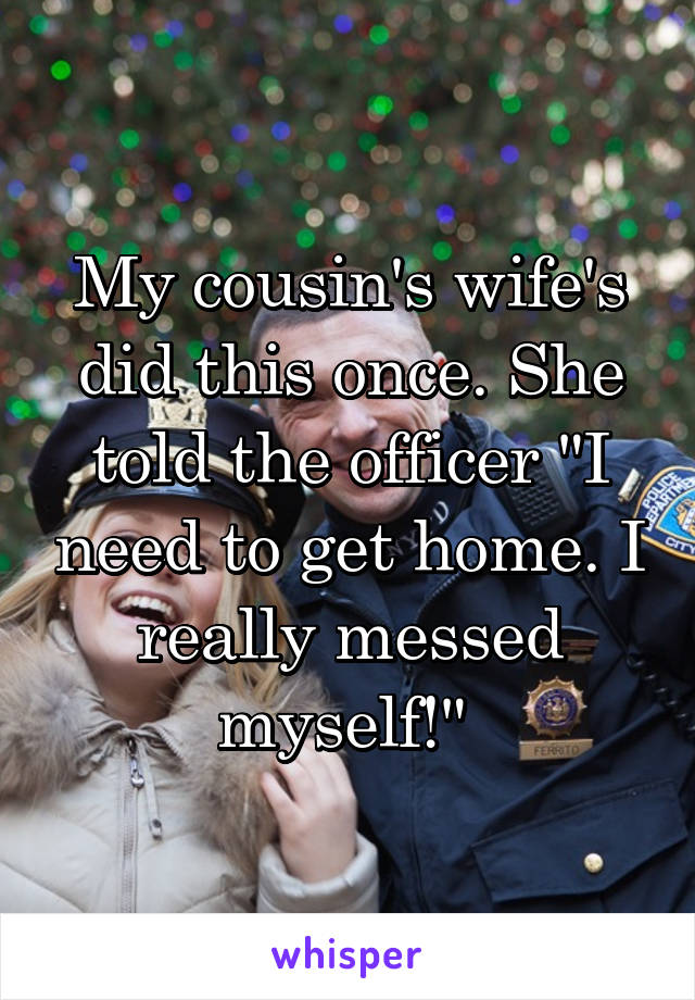 My cousin's wife's did this once. She told the officer "I need to get home. I really messed myself!" 