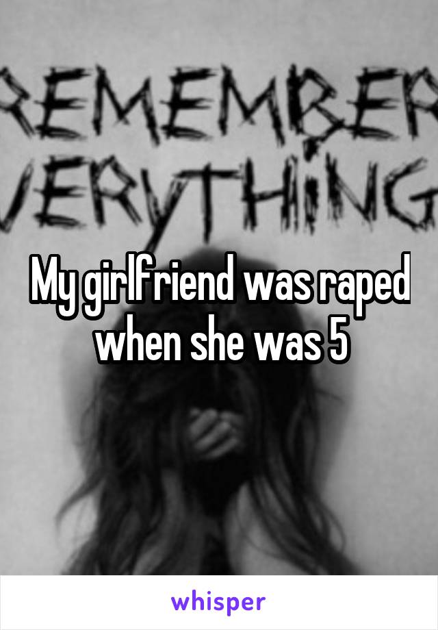 My girlfriend was raped when she was 5