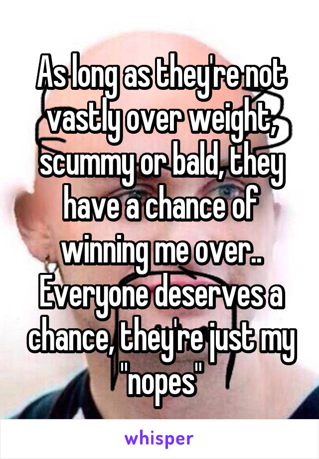 As long as they're not vastly over weight, scummy or bald, they have a chance of winning me over.. Everyone deserves a chance, they're just my "nopes"