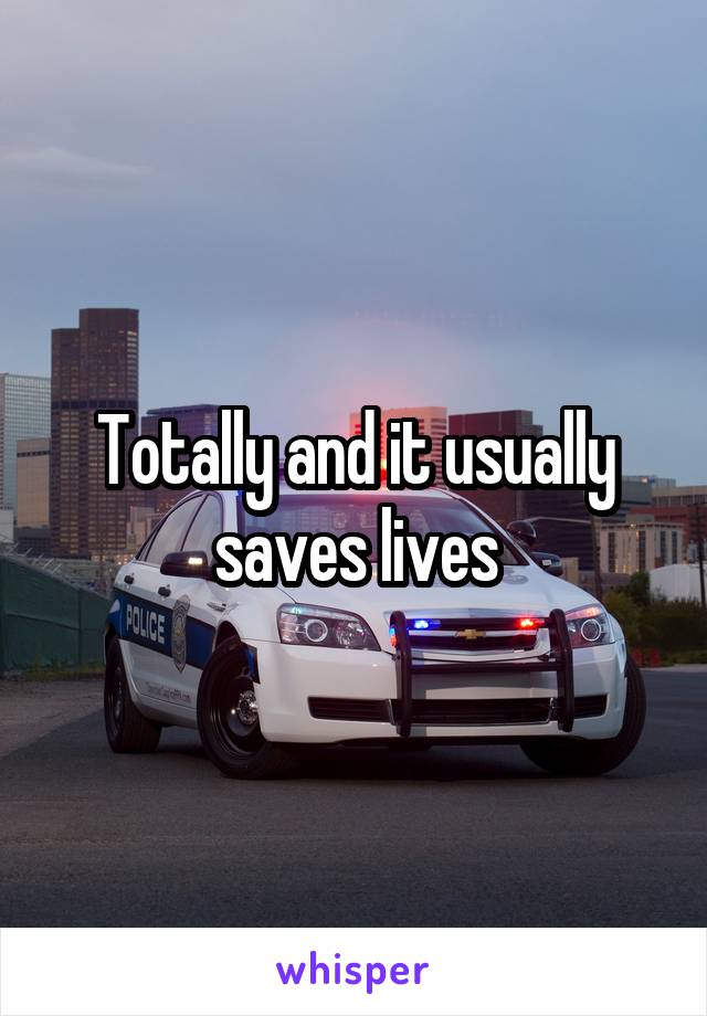 Totally and it usually saves lives