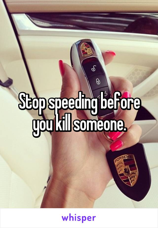 Stop speeding before you kill someone.