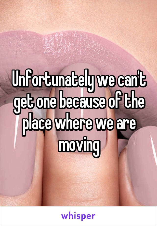 Unfortunately we can't get one because of the place where we are moving