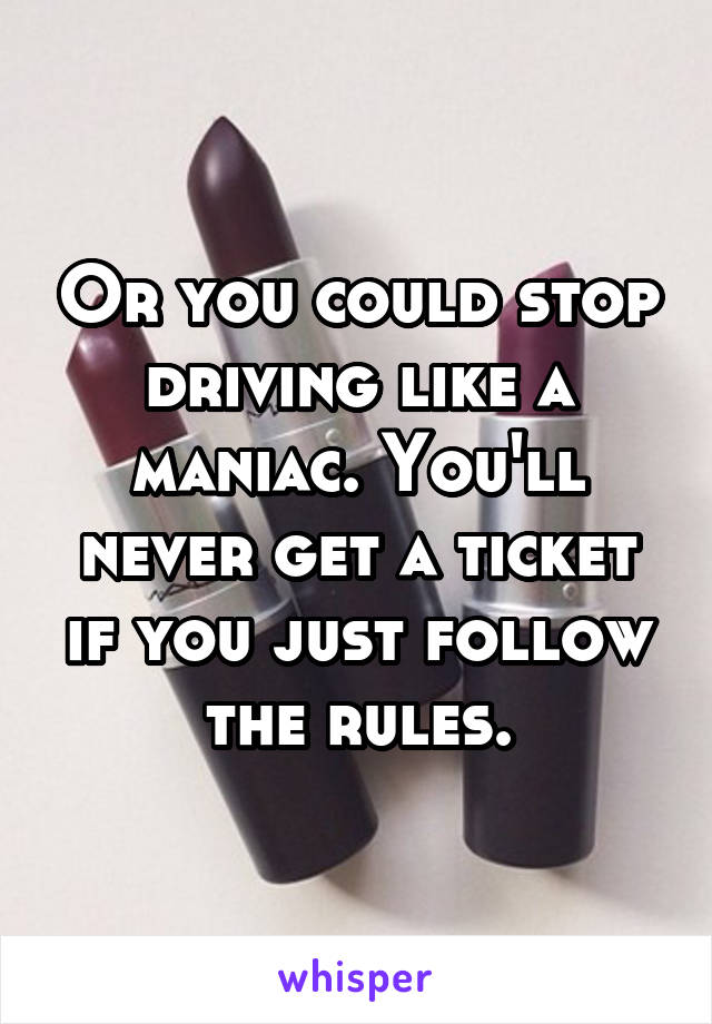 Or you could stop driving like a maniac. You'll never get a ticket if you just follow the rules.