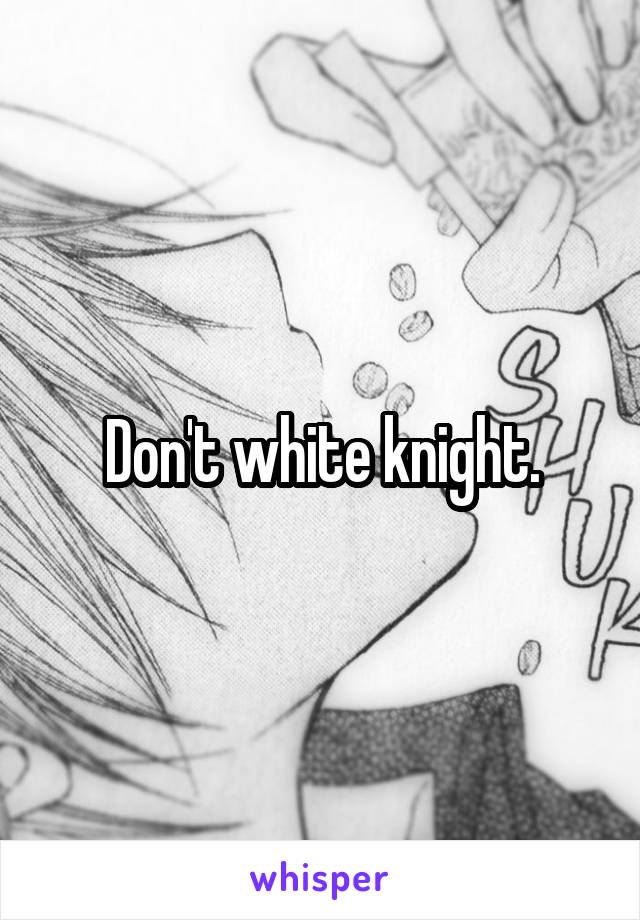 Don't white knight.