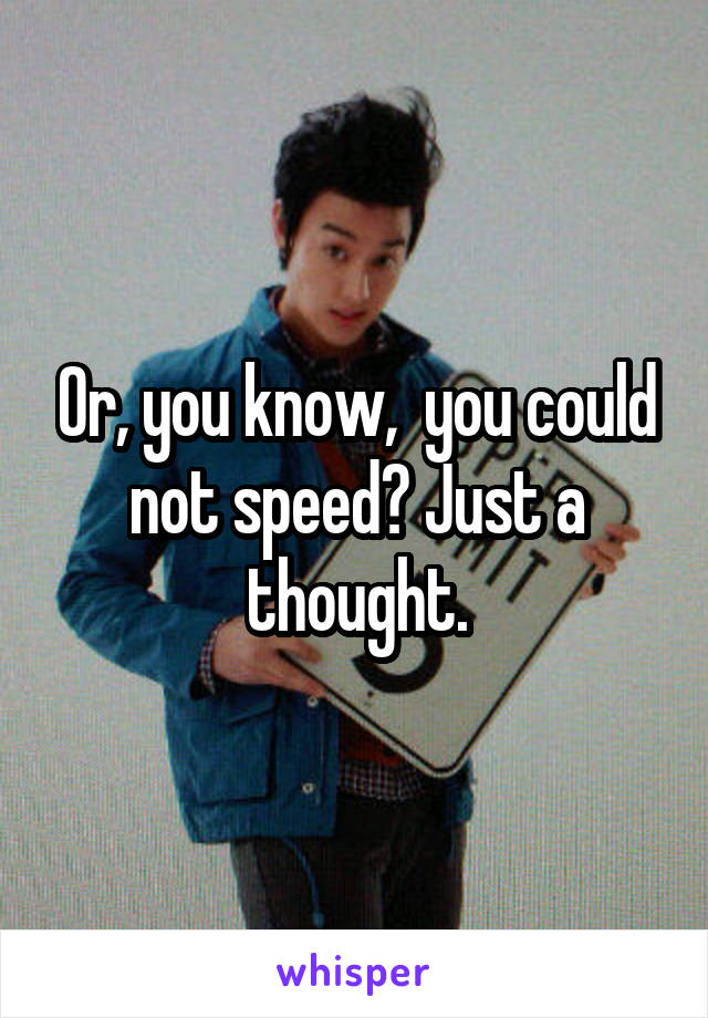 Or, you know,  you could not speed? Just a thought.