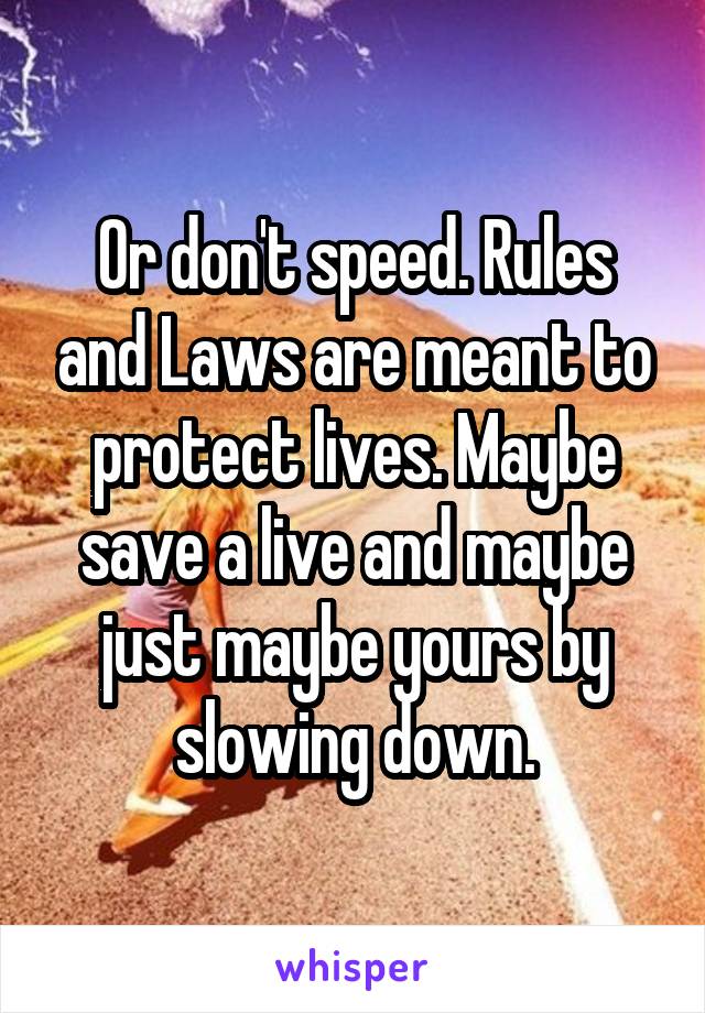 Or don't speed. Rules and Laws are meant to protect lives. Maybe save a live and maybe just maybe yours by slowing down.