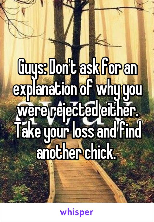 Guys: Don't ask for an explanation of why you were rejected either. Take your loss and find another chick. 