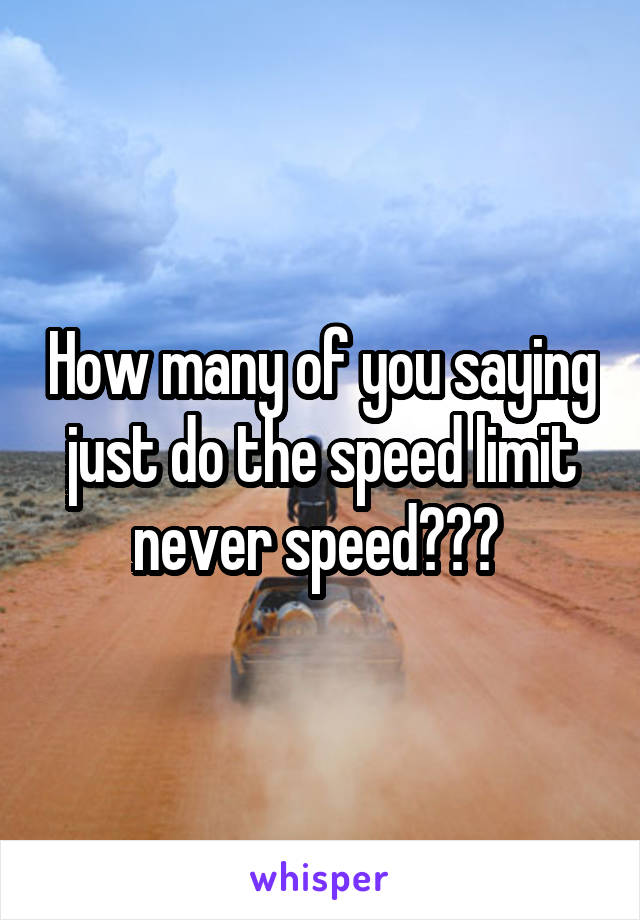 How many of you saying just do the speed limit never speed??? 