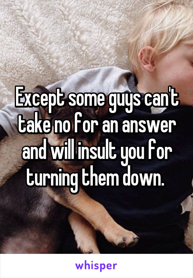 Except some guys can't take no for an answer and will insult you for turning them down. 