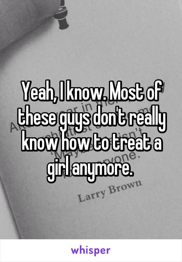 Yeah, I know. Most of these guys don't really know how to treat a girl anymore. 