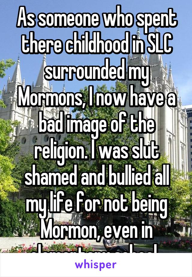 As someone who spent there childhood in SLC surrounded my Mormons, I now have a bad image of the religion. I was slut shamed and bullied all my life for not being Mormon, even in elementary school. 