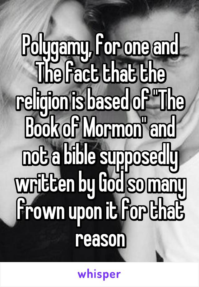 Polygamy, for one and The fact that the religion is based of "The Book of Mormon" and not a bible supposedly written by God so many frown upon it for that reason