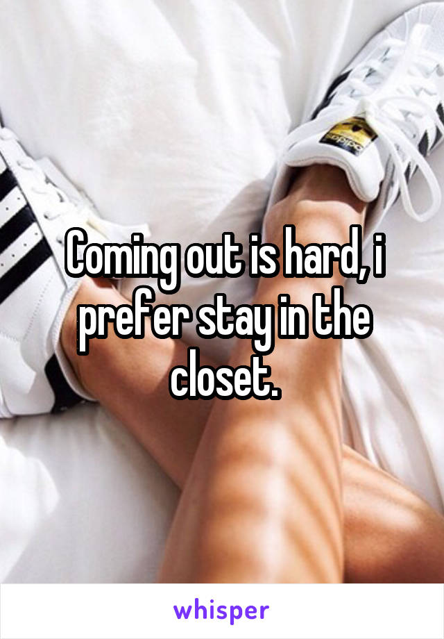 Coming out is hard, i prefer stay in the closet.