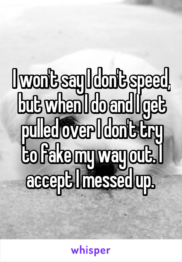 I won't say I don't speed, but when I do and I get pulled over I don't try to fake my way out. I accept I messed up. 