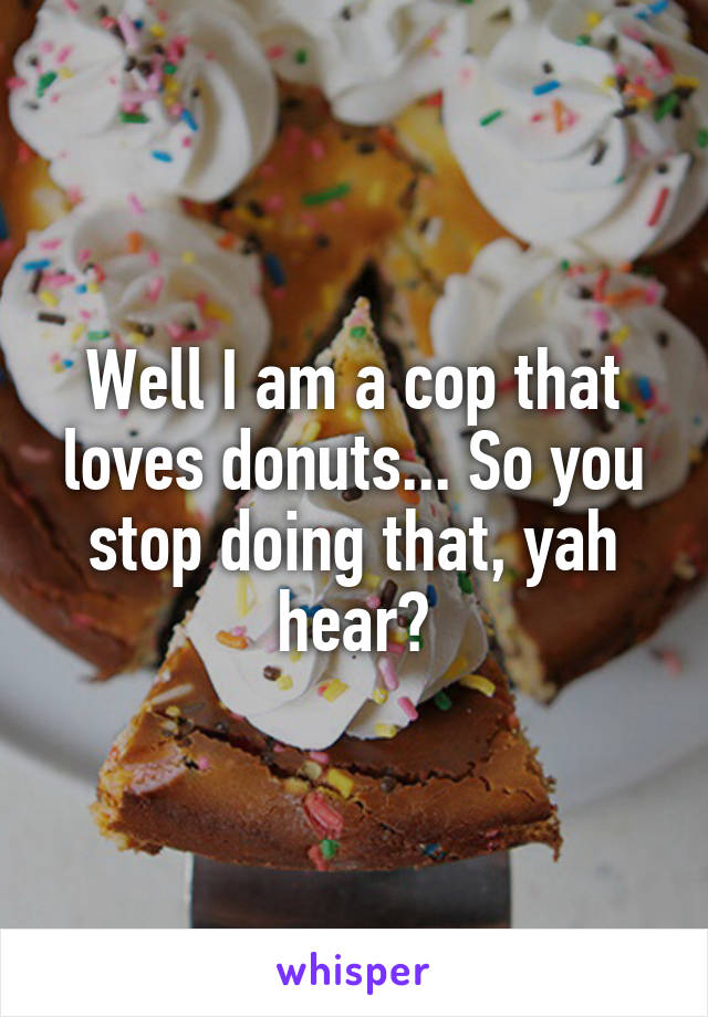 Well I am a cop that loves donuts... So you stop doing that, yah hear?