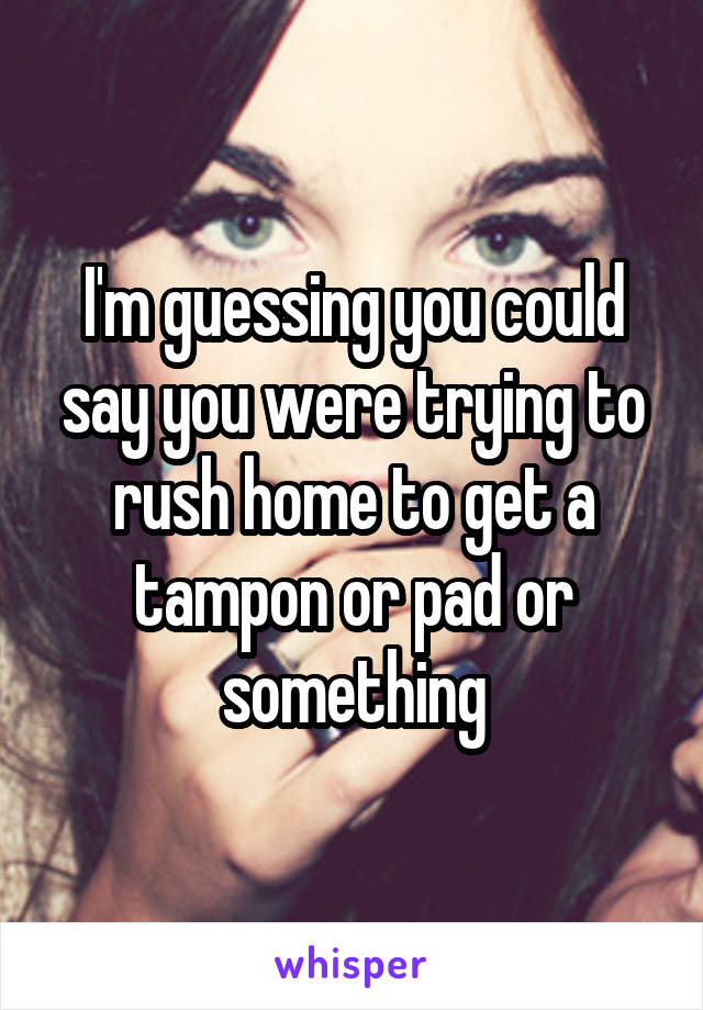 I'm guessing you could say you were trying to rush home to get a tampon or pad or something