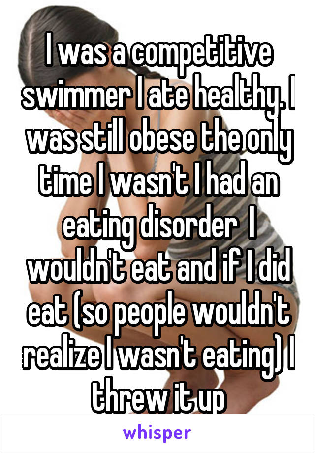 I was a competitive swimmer I ate healthy. I was still obese the only time I wasn't I had an eating disorder  I wouldn't eat and if I did eat (so people wouldn't realize I wasn't eating) I threw it up