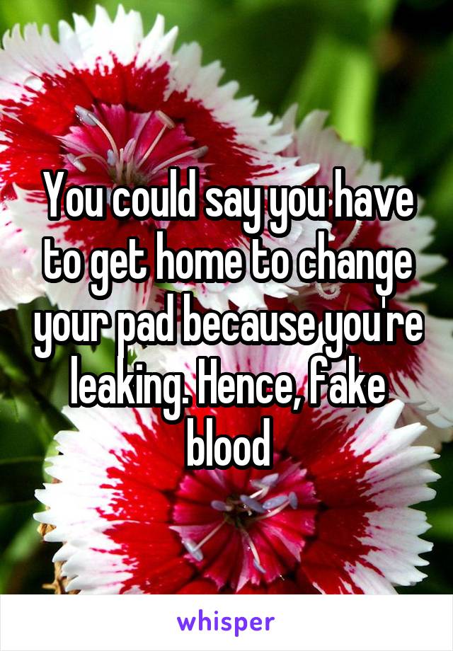 You could say you have to get home to change your pad because you're leaking. Hence, fake blood