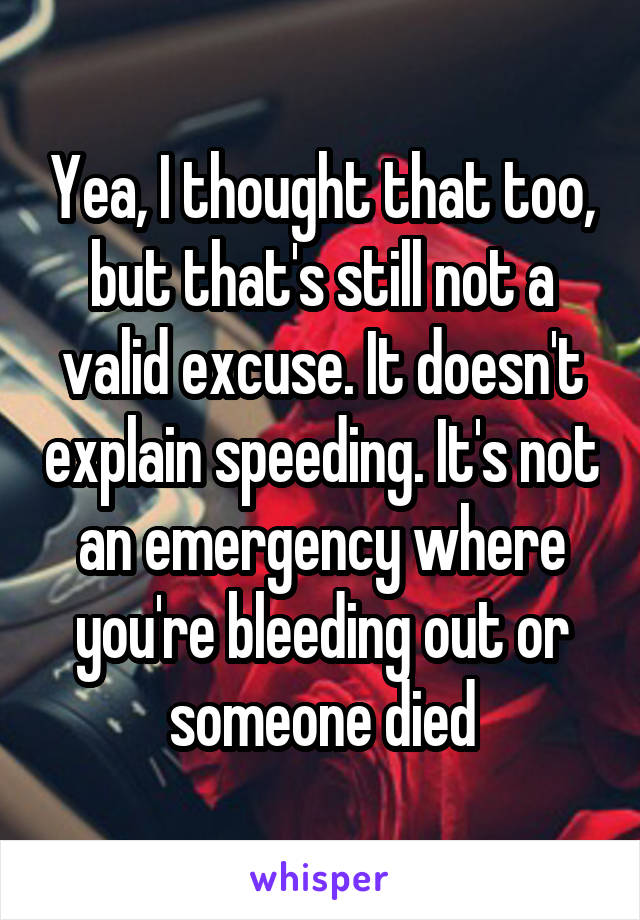 Yea, I thought that too, but that's still not a valid excuse. It doesn't explain speeding. It's not an emergency where you're bleeding out or someone died