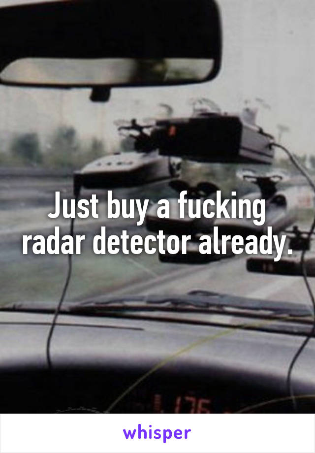 Just buy a fucking radar detector already.