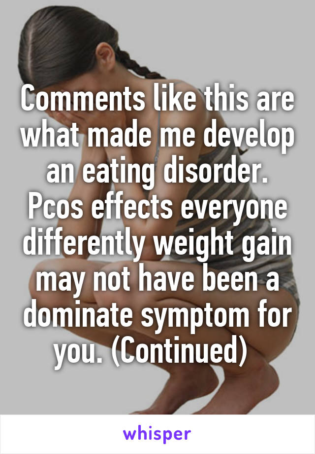 Comments like this are what made me develop an eating disorder. Pcos effects everyone differently weight gain may not have been a dominate symptom for you. (Continued)  