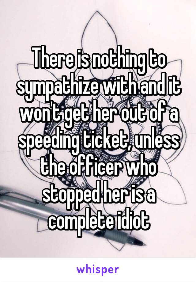 There is nothing to sympathize with and it won't get her out of a speeding ticket, unless the officer who stopped her is a complete idiot