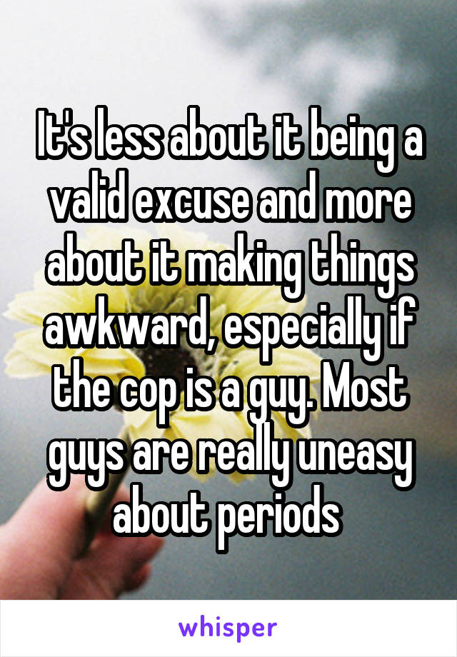 It's less about it being a valid excuse and more about it making things awkward, especially if the cop is a guy. Most guys are really uneasy about periods 