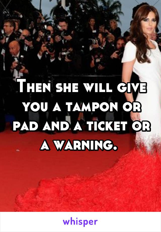 Then she will give you a tampon or pad and a ticket or a warning. 