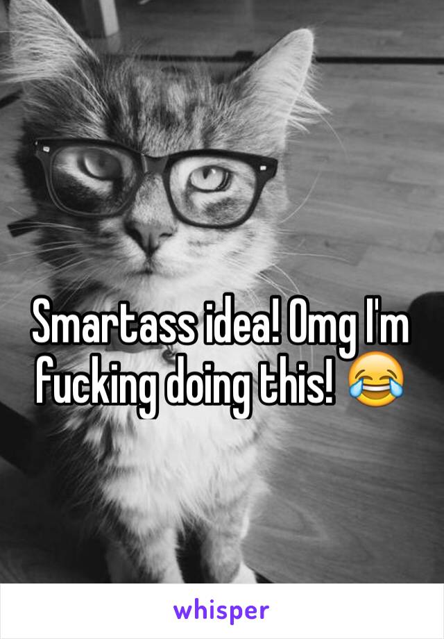 Smartass idea! Omg I'm fucking doing this! 😂