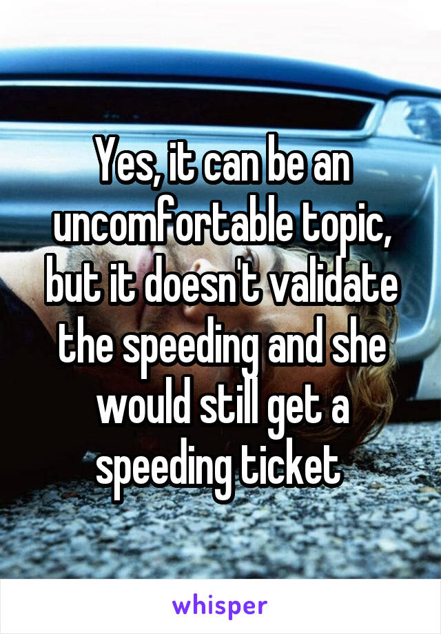 Yes, it can be an uncomfortable topic, but it doesn't validate the speeding and she would still get a speeding ticket 