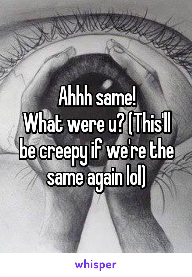 Ahhh same!
What were u? (This'll be creepy if we're the same again lol)